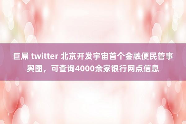 巨屌 twitter 北京开发宇宙首个金融便民管事舆图，可查询4000余家银行网点信息