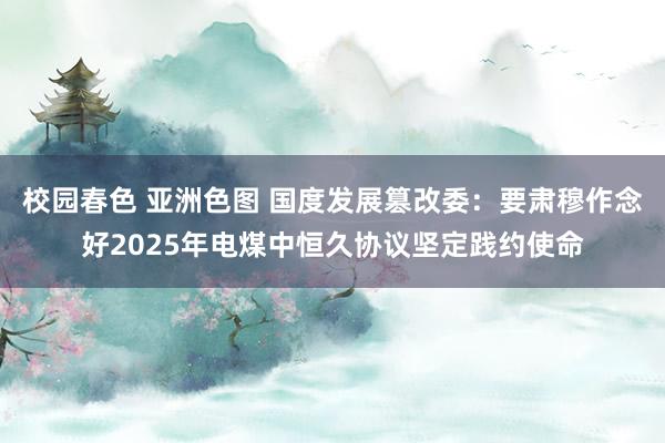 校园春色 亚洲色图 国度发展篡改委：要肃穆作念好2025年电煤中恒久协议坚定践约使命