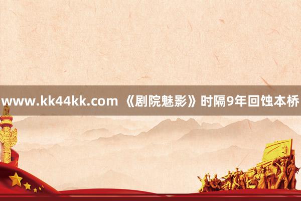 www.kk44kk.com 《剧院魅影》时隔9年回蚀本桥