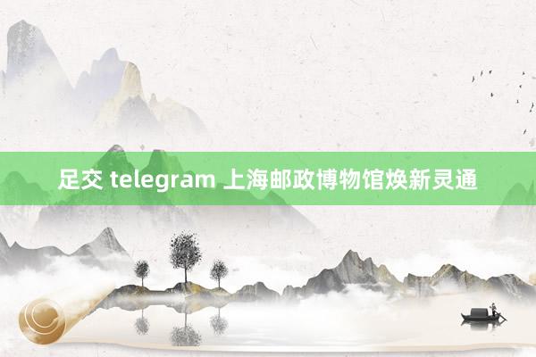 足交 telegram 上海邮政博物馆焕新灵通