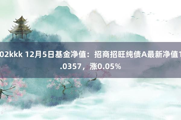 02kkk 12月5日基金净值：招商招旺纯债A最新净值1.0357，涨0.05%