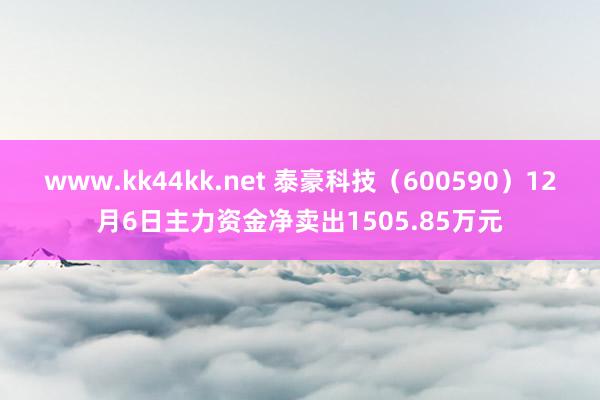 www.kk44kk.net 泰豪科技（600590）12月6日主力资金净卖出1505.85万元