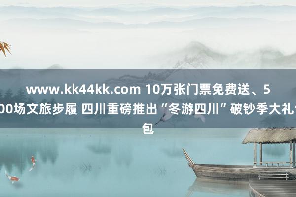 www.kk44kk.com 10万张门票免费送、5000场文旅步履 四川重磅推出“冬游四川”破钞季大礼包