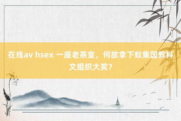 在线av hsex 一座老茶室，何故拿下蚁集国教科文组织大奖？