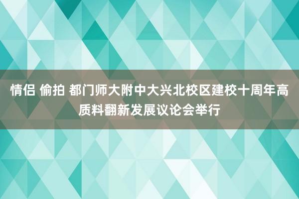 情侣 偷拍 都门师大附中大兴北校区建校十周年高质料翻新发展议论会举行