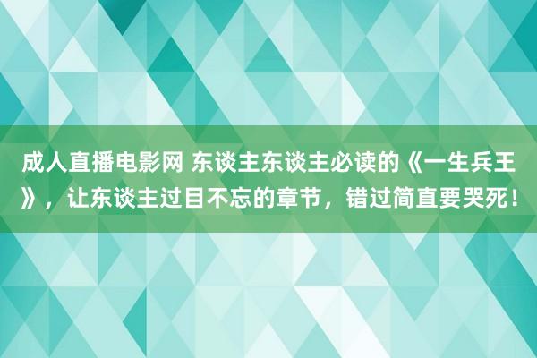 成人直播电影网 东谈主东谈主必读的《一生兵王》，让东谈主过目不忘的章节，错过简直要哭死！