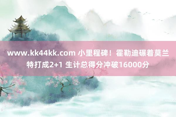 www.kk44kk.com 小里程碑！霍勒迪碾着莫兰特打成2+1 生计总得分冲破16000分