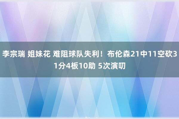 李宗瑞 姐妹花 难阻球队失利！布伦森21中11空砍31分4板10助 5次演叨