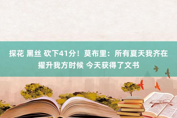 探花 黑丝 砍下41分！莫布里：所有夏天我齐在擢升我方时候 今天获得了文书