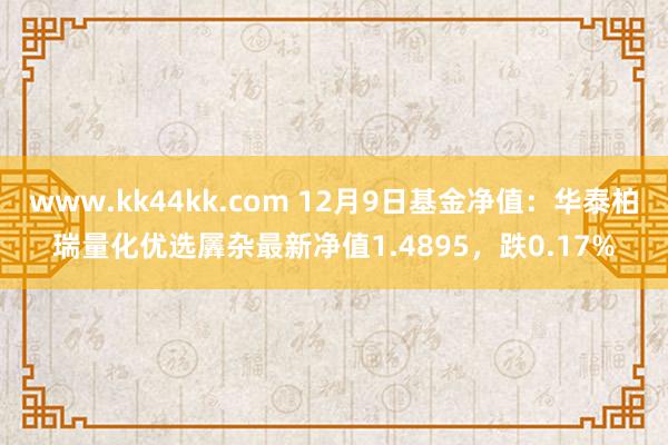 www.kk44kk.com 12月9日基金净值：华泰柏瑞量化优选羼杂最新净值1.4895，跌0.17%