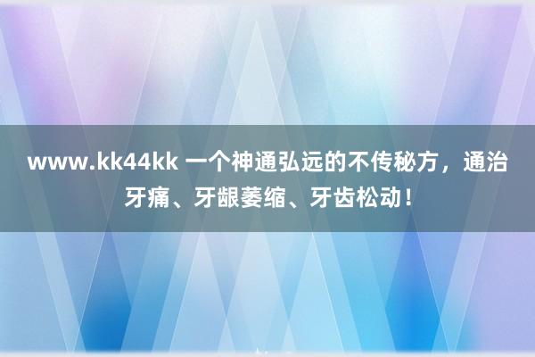 www.kk44kk 一个神通弘远的不传秘方，通治牙痛、牙龈萎缩、牙齿松动！