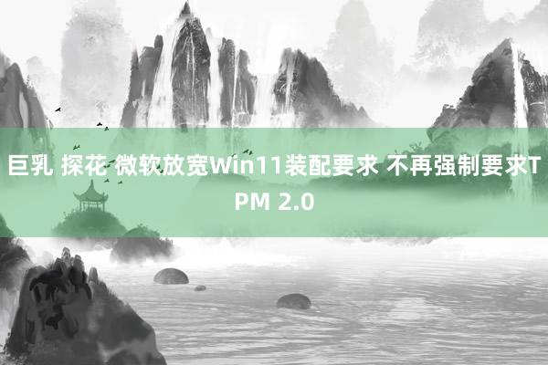 巨乳 探花 微软放宽Win11装配要求 不再强制要求TPM 2.0