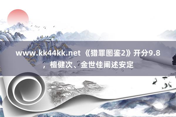 www.kk44kk.net 《猎罪图鉴2》开分9.8，檀健次、金世佳阐述安定