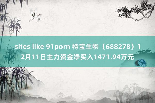 sites like 91porn 特宝生物（688278）12月11日主力资金净买入1471.94万元