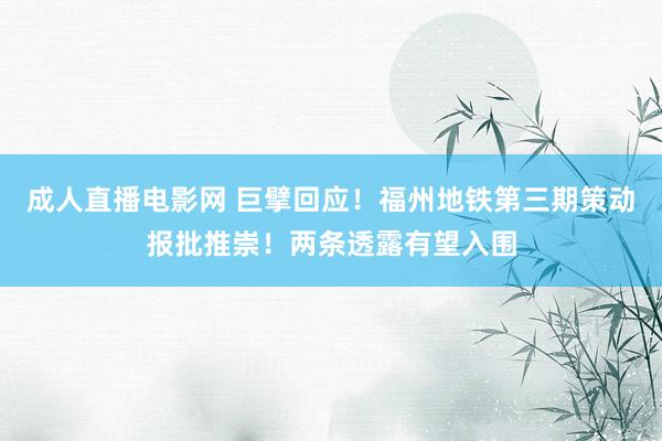 成人直播电影网 巨擘回应！福州地铁第三期策动报批推崇！两条透露有望入围