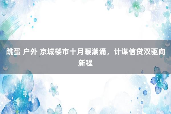 跳蛋 户外 京城楼市十月暖潮涌，计谋信贷双驱向新程