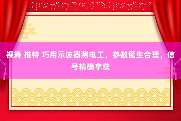 裸舞 推特 巧用示波器测电工，参数诞生合理，信号精确拿获