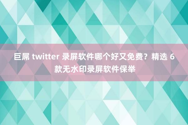 巨屌 twitter 录屏软件哪个好又免费？精选 6 款无水印录屏软件保举