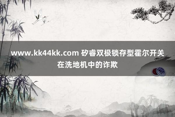 www.kk44kk.com 矽睿双极锁存型霍尔开关在洗地机中的诈欺