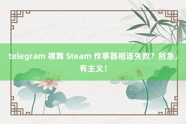 telegram 裸舞 Steam 作事器相连失败？别急，有主义！