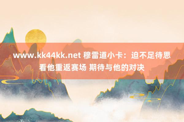 www.kk44kk.net 穆雷道小卡：迫不足待思看他重返赛场 期待与他的对决