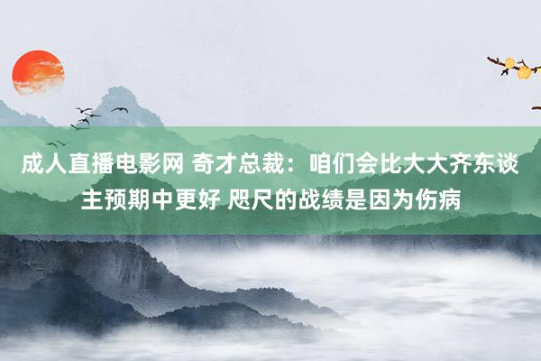 成人直播电影网 奇才总裁：咱们会比大大齐东谈主预期中更好 咫尺的战绩是因为伤病