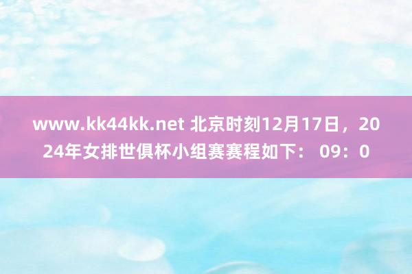 www.kk44kk.net 北京时刻12月17日，2024年女排世俱杯小组赛赛程如下： 09：0