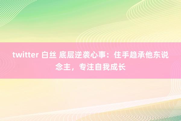 twitter 白丝 底层逆袭心事：住手趋承他东说念主，专注自我成长