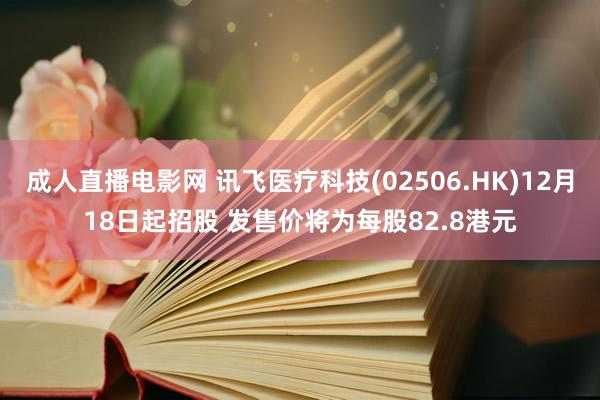 成人直播电影网 讯飞医疗科技(02506.HK)12月18日起招股 发售价将为每股82.8港元