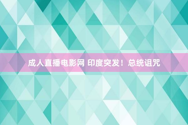 成人直播电影网 印度突发！总统诅咒