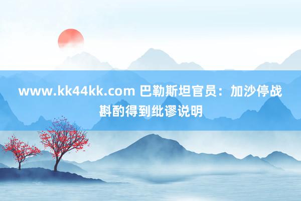 www.kk44kk.com 巴勒斯坦官员：加沙停战斟酌得到纰谬说明