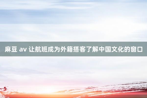 麻豆 av 让航班成为外籍搭客了解中国文化的窗口