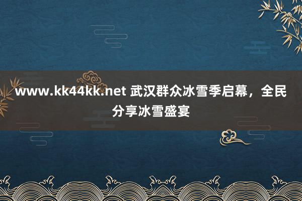 www.kk44kk.net 武汉群众冰雪季启幕，全民分享冰雪盛宴