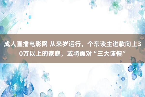 成人直播电影网 从来岁运行，个东谈主进款向上30万以上的家庭，或将面对“三大谨慎”