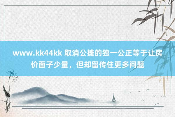 www.kk44kk 取消公摊的独一公正等于让房价面子少量，但却留传住更多问题