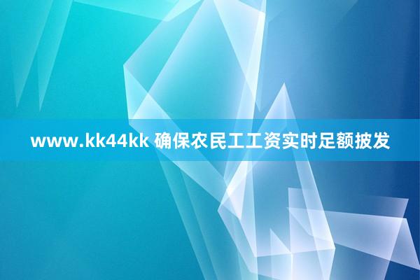 www.kk44kk 确保农民工工资实时足额披发