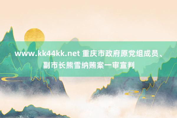 www.kk44kk.net 重庆市政府原党组成员、副市长熊雪纳贿案一审宣判