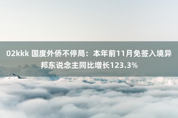 02kkk 国度外侨不停局：本年前11月免签入境异邦东说念主同比增长123.3%