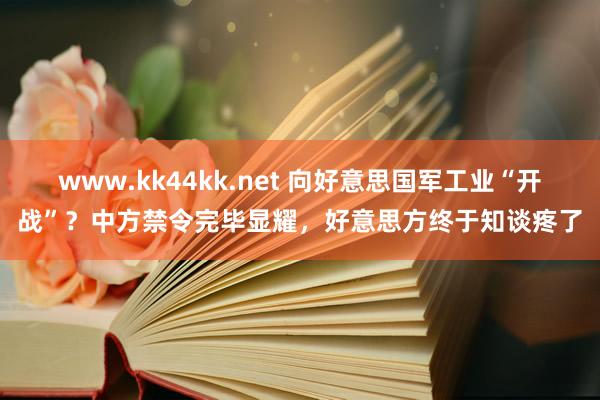 www.kk44kk.net 向好意思国军工业“开战”？中方禁令完毕显耀，好意思方终于知谈疼了