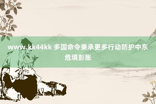 www.kk44kk 多国命令秉承更多行动防护中东危境彭胀