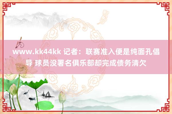 www.kk44kk 记者：联赛准入便是纯面孔倡导 球员没署名俱乐部却完成债务清欠