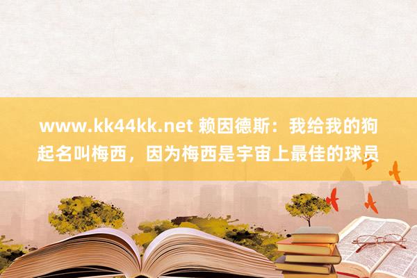 www.kk44kk.net 赖因德斯：我给我的狗起名叫梅西，因为梅西是宇宙上最佳的球员