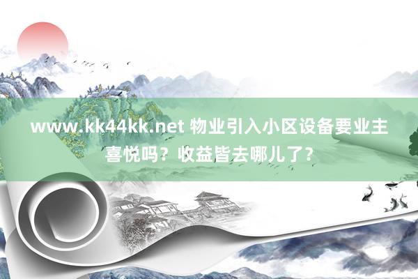 www.kk44kk.net 物业引入小区设备要业主喜悦吗？收益皆去哪儿了？