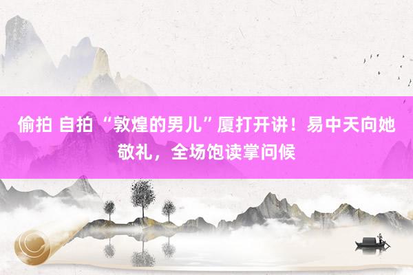 偷拍 自拍 “敦煌的男儿”厦打开讲！易中天向她敬礼，全场饱读掌问候