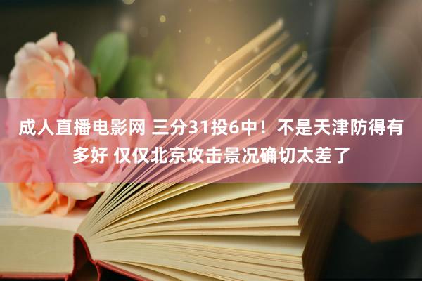 成人直播电影网 三分31投6中！不是天津防得有多好 仅仅北京攻击景况确切太差了