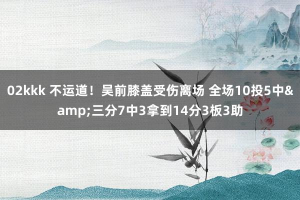 02kkk 不运道！吴前膝盖受伤离场 全场10投5中&三分7中3拿到14分3板3助