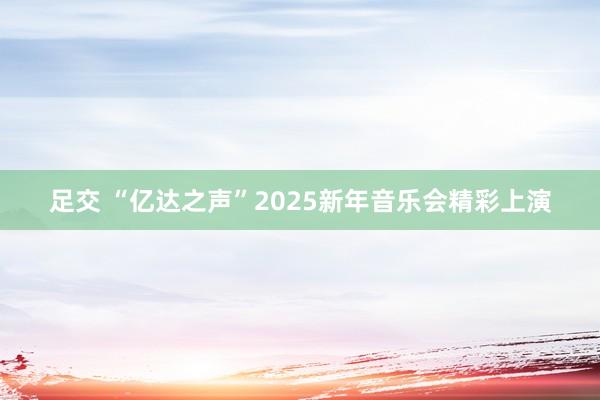 足交 “亿达之声”2025新年音乐会精彩上演