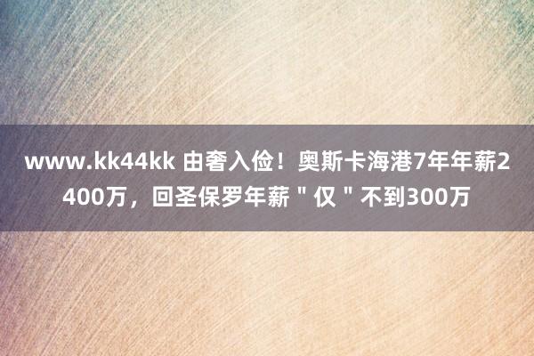 www.kk44kk 由奢入俭！奥斯卡海港7年年薪2400万，回圣保罗年薪＂仅＂不到300万