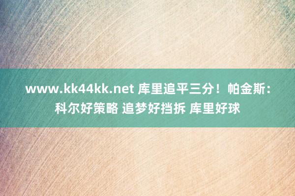 www.kk44kk.net 库里追平三分！帕金斯：科尔好策略 追梦好挡拆 库里好球