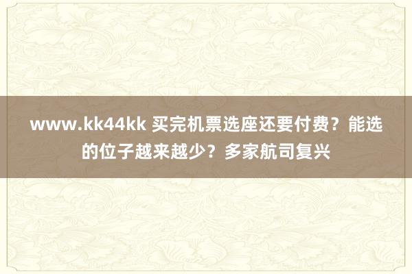 www.kk44kk 买完机票选座还要付费？能选的位子越来越少？多家航司复兴